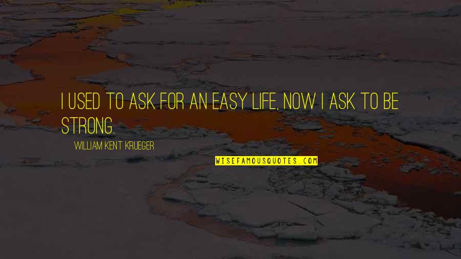Life To Be Strong Quotes By William Kent Krueger: I used to ask for an easy life, Life To Be Strong Quotes By William Kent Krueger: I used to ask for an easy life,