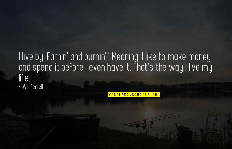 Life To Live By Quotes By Will Ferrell: I live by 'Earnin' and burnin'.' Meaning, I