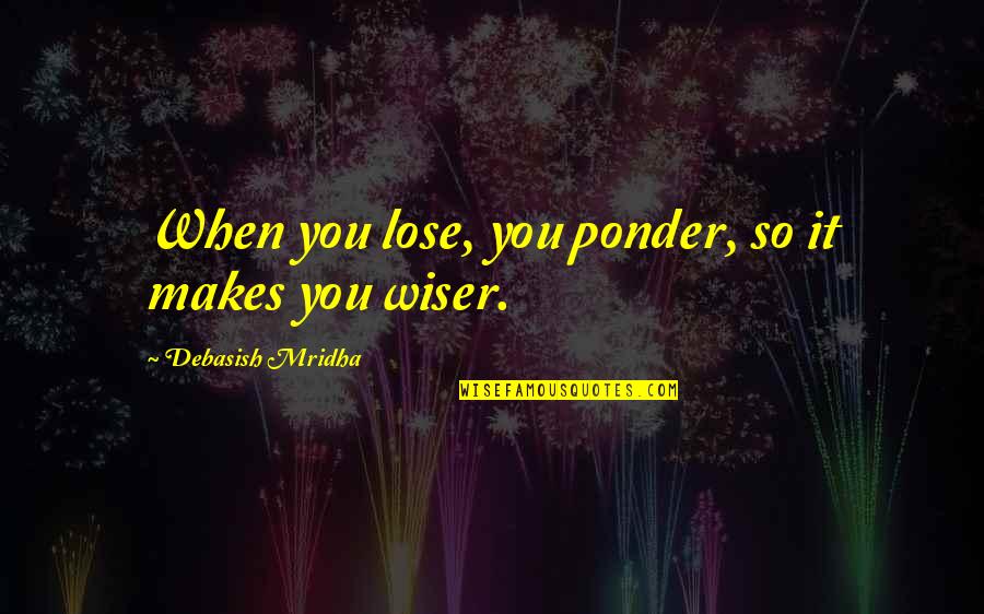 Life To Ponder Quotes By Debasish Mridha: When you lose, you ponder, so it makes Life To Ponder Quotes By Debasish Mridha: When you lose, you ponder, so it makes