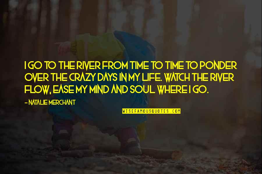 Life To Ponder Quotes By Natalie Merchant: I go to the river from time to Life To Ponder Quotes By Natalie Merchant: I go to the river from time to