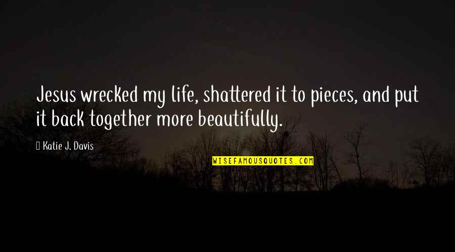 Life To Put Quotes By Katie J. Davis: Jesus wrecked my life, shattered it to pieces, Life To Put Quotes By Katie J. Davis: Jesus wrecked my life, shattered it to pieces,