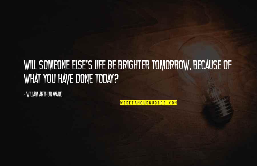 Life Today Tomorrow Quotes By William Arthur Ward: Will someone else's life be brighter tomorrow, because