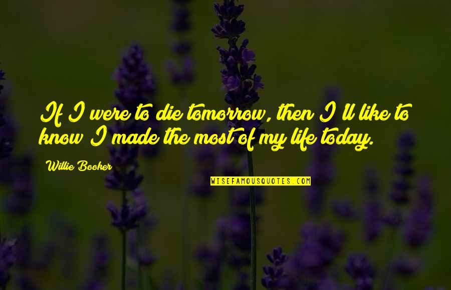 Life Today Tomorrow Quotes By Willie Booker: If I were to die tomorrow, then I'll