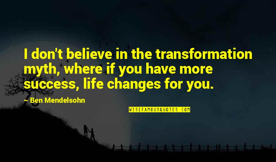 Life Transformation Quotes By Ben Mendelsohn: I don't believe in the transformation myth, where Life Transformation Quotes By Ben Mendelsohn: I don't believe in the transformation myth, where