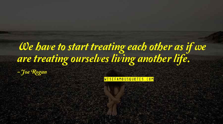 Life Treating Quotes By Joe Rogan: We have to start treating each other as