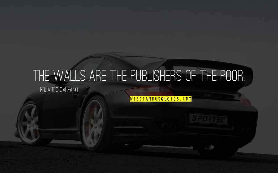 Life Troubling Quotes By Eduardo Galeano: The walls are the publishers of the poor.