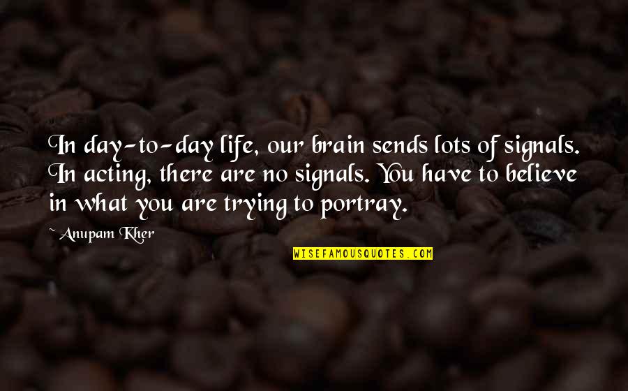 Life Trying Quotes By Anupam Kher: In day-to-day life, our brain sends lots of