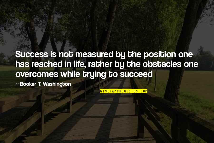 Life Trying Quotes By Booker T. Washington: Success is not measured by the position one