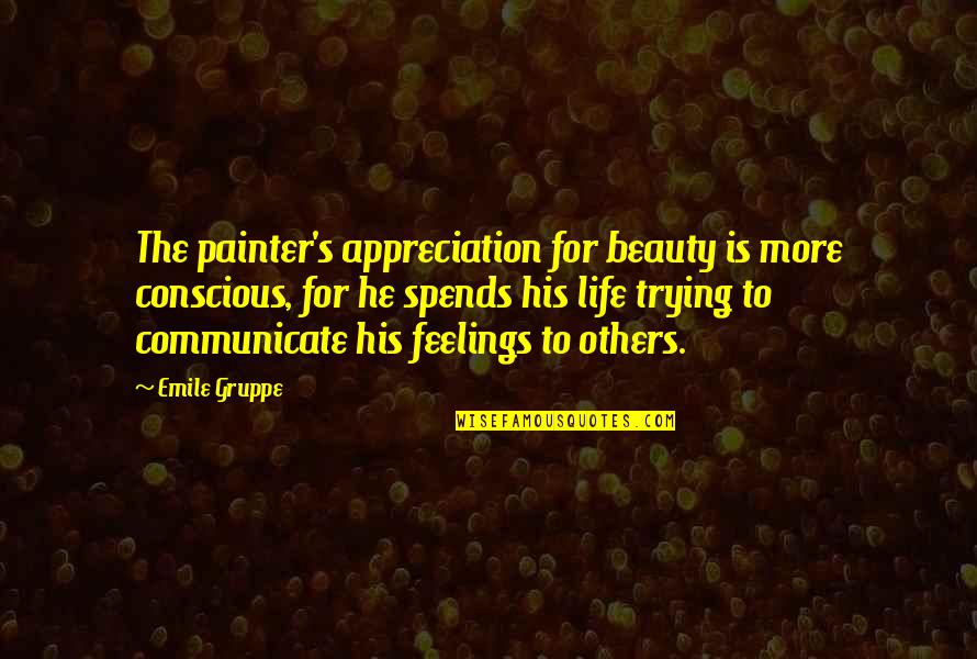 Life Trying Quotes By Emile Gruppe: The painter's appreciation for beauty is more conscious,