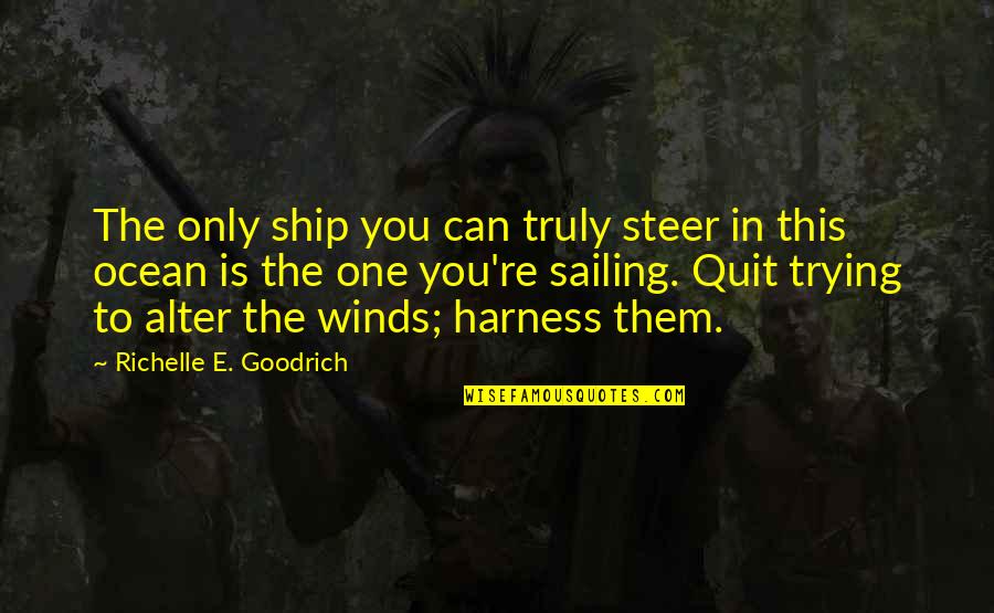 Life Trying Quotes By Richelle E. Goodrich: The only ship you can truly steer in Life Trying Quotes By Richelle E. Goodrich: The only ship you can truly steer in