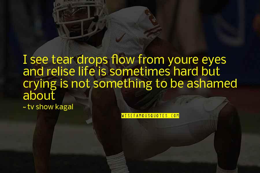 Life Tv Show Quotes By Tv Show Kagal: I see tear drops flow from youre eyes