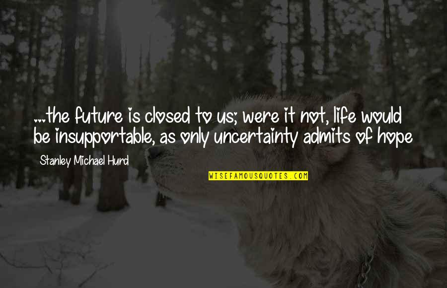 Life Uncertainty Quotes By Stanley Michael Hurd: ...the future is closed to us; were it