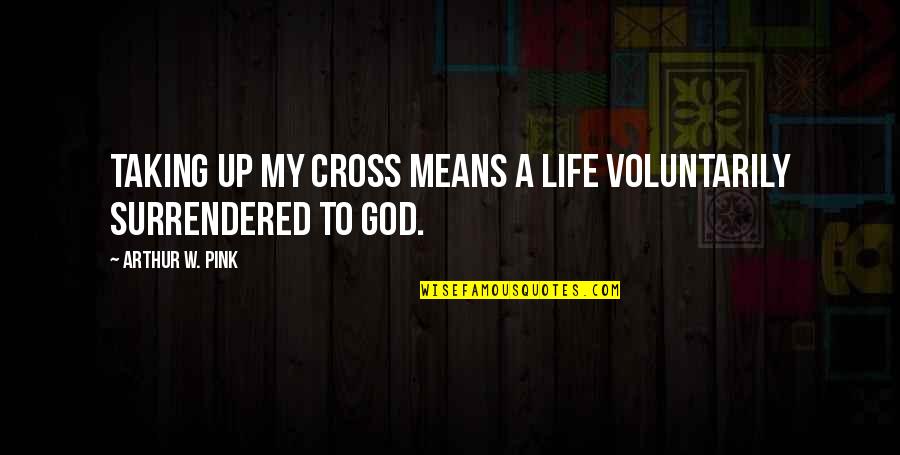 Life W/ God Quotes By Arthur W. Pink: Taking up my cross means a life voluntarily