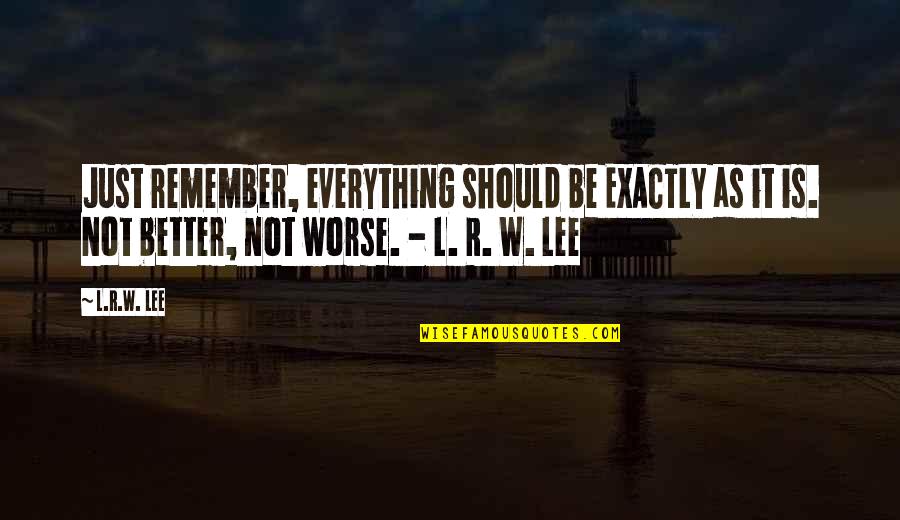 Life W Quotes By L.R.W. Lee: Just remember, everything should be EXACTLY as it Life W Quotes By L.R.W. Lee: Just remember, everything should be EXACTLY as it