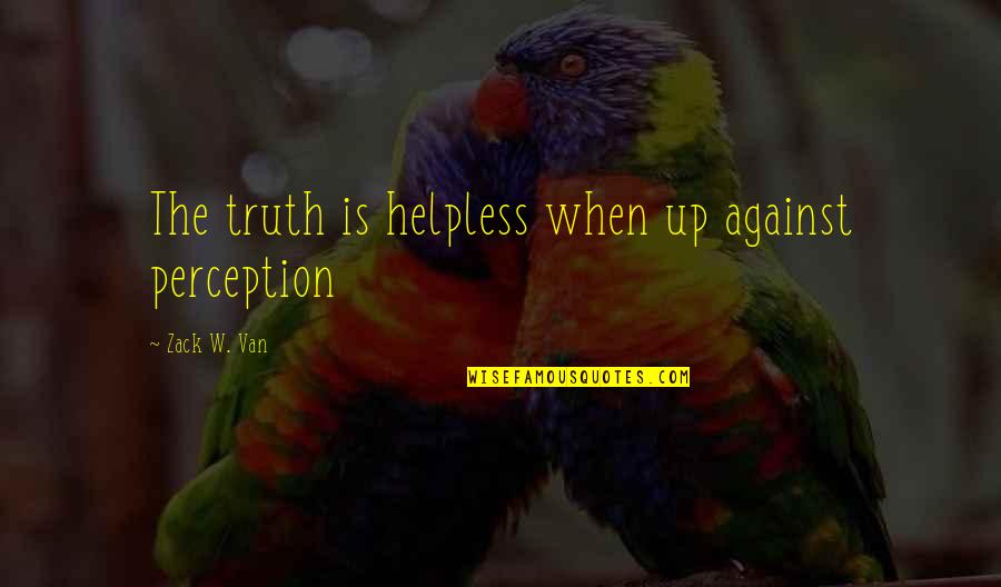 Life W Quotes By Zack W. Van: The truth is helpless when up against perception Life W Quotes By Zack W. Van: The truth is helpless when up against perception