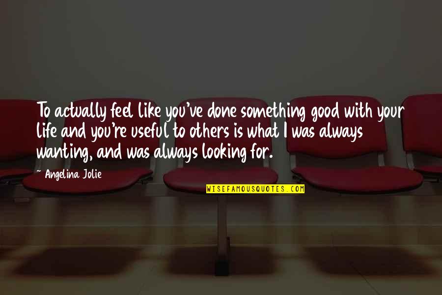 Life Was Good Quotes By Angelina Jolie: To actually feel like you've done something good