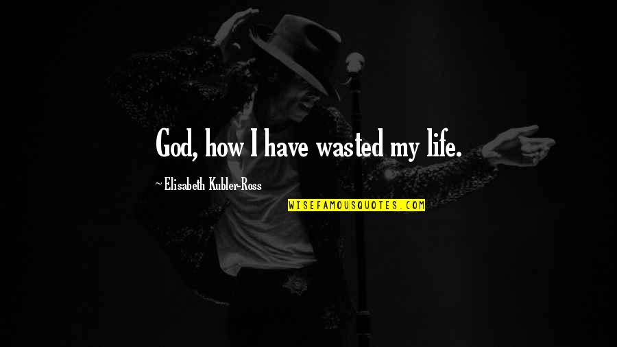 Life Wasted Quotes By Elisabeth Kubler-Ross: God, how I have wasted my life.