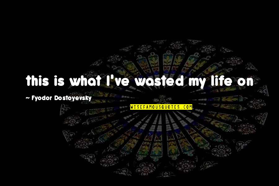 Life Wasted Quotes By Fyodor Dostoyevsky: this is what I've wasted my life on