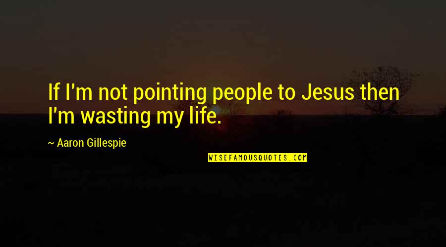 Life Wasting Quotes By Aaron Gillespie: If I'm not pointing people to Jesus then Life Wasting Quotes By Aaron Gillespie: If I'm not pointing people to Jesus then
