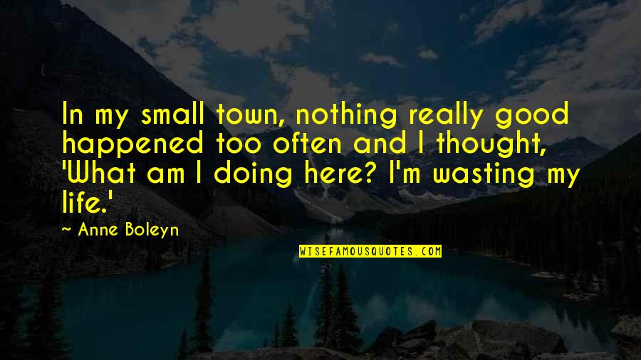 Life Wasting Quotes By Anne Boleyn: In my small town, nothing really good happened Life Wasting Quotes By Anne Boleyn: In my small town, nothing really good happened