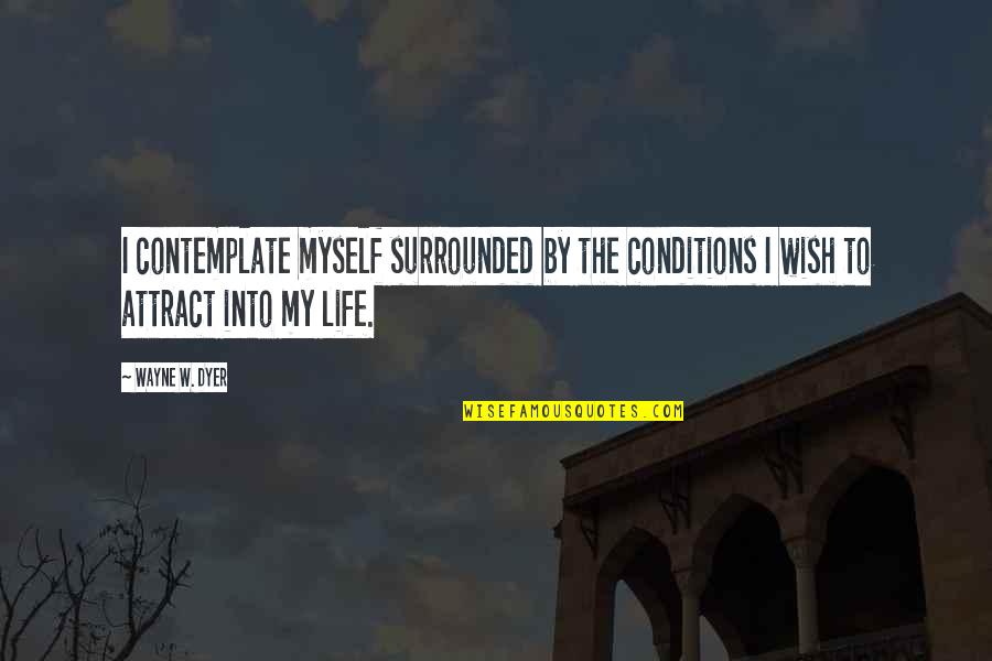 Life Wayne Dyer Quotes By Wayne W. Dyer: I contemplate myself surrounded by the conditions I