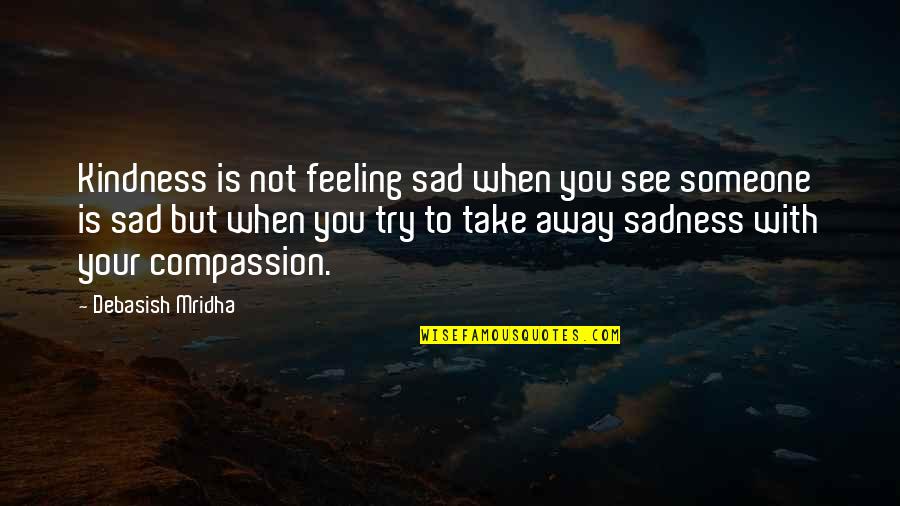Life When You Are Sad Quotes By Debasish Mridha: Kindness is not feeling sad when you see Life When You Are Sad Quotes By Debasish Mridha: Kindness is not feeling sad when you see