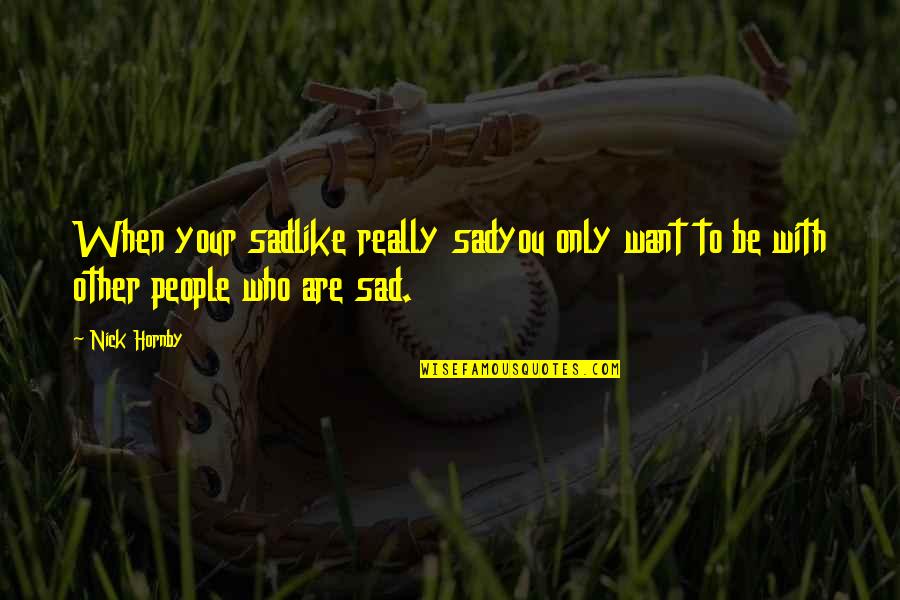 Life When You're Down Quotes By Nick Hornby: When your sadlike really sadyou only want to