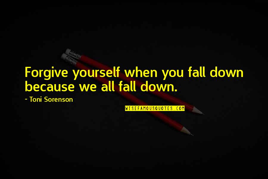 Life When You're Down Quotes By Toni Sorenson: Forgive yourself when you fall down because we Life When You're Down Quotes By Toni Sorenson: Forgive yourself when you fall down because we