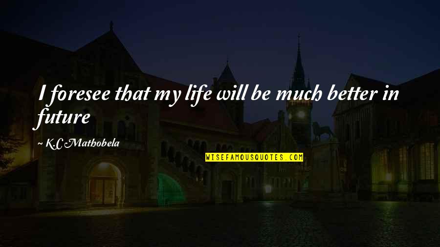 Life Will Be Better Quotes By K.C Mathobela: I foresee that my life will be much Life Will Be Better Quotes By K.C Mathobela: I foresee that my life will be much