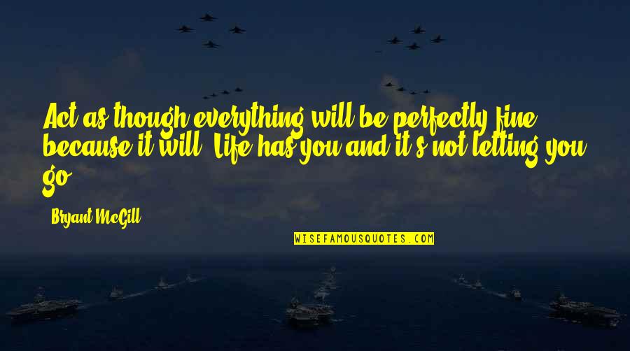 Life Will Be Fine Quotes By Bryant McGill: Act as though everything will be perfectly fine