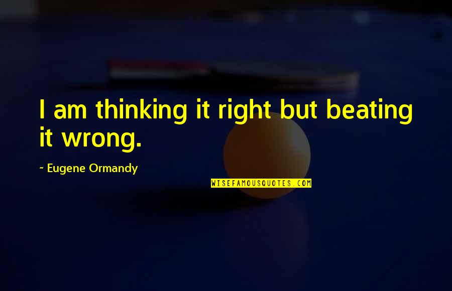 Life Will Be Fine Quotes By Eugene Ormandy: I am thinking it right but beating it