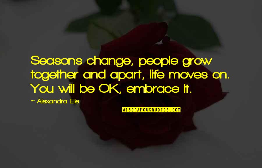 Life Will Be Ok Quotes By Alexandra Elle: Seasons change, people grow together and apart, life