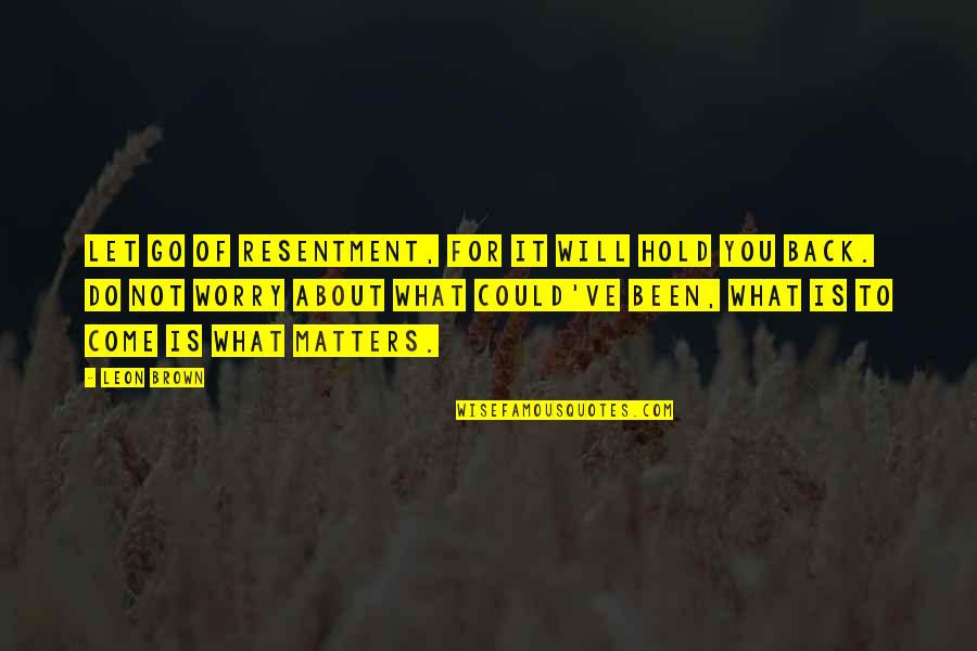 Life Will Go On Without You Quotes By Leon Brown: Let go of resentment, for it will hold Life Will Go On Without You Quotes By Leon Brown: Let go of resentment, for it will hold
