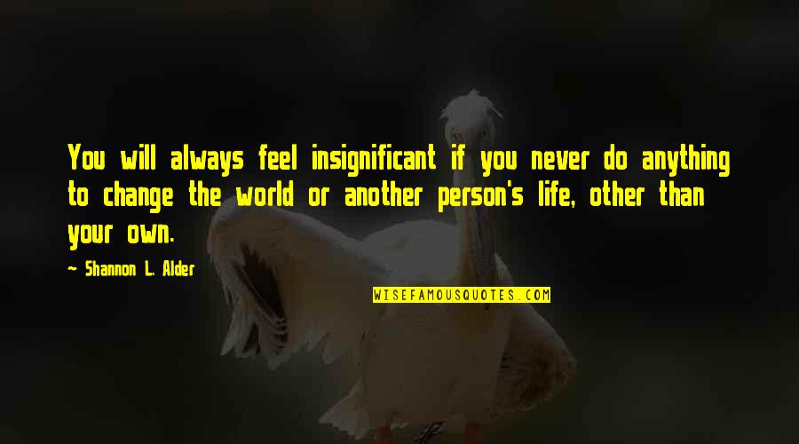 Life Will Never Change Quotes By Shannon L. Alder: You will always feel insignificant if you never Life Will Never Change Quotes By Shannon L. Alder: You will always feel insignificant if you never