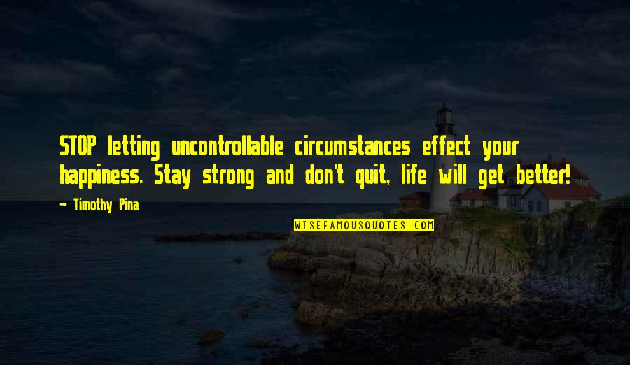 Life Will Only Get Better Quotes By Timothy Pina: STOP letting uncontrollable circumstances effect your happiness. Stay