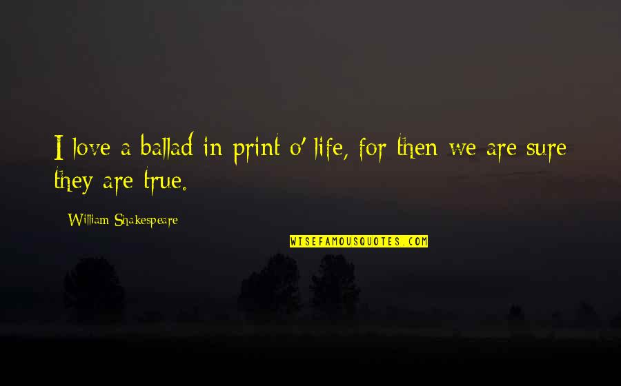 Life William Shakespeare Quotes By William Shakespeare: I love a ballad in print o' life, Life William Shakespeare Quotes By William Shakespeare: I love a ballad in print o' life,
