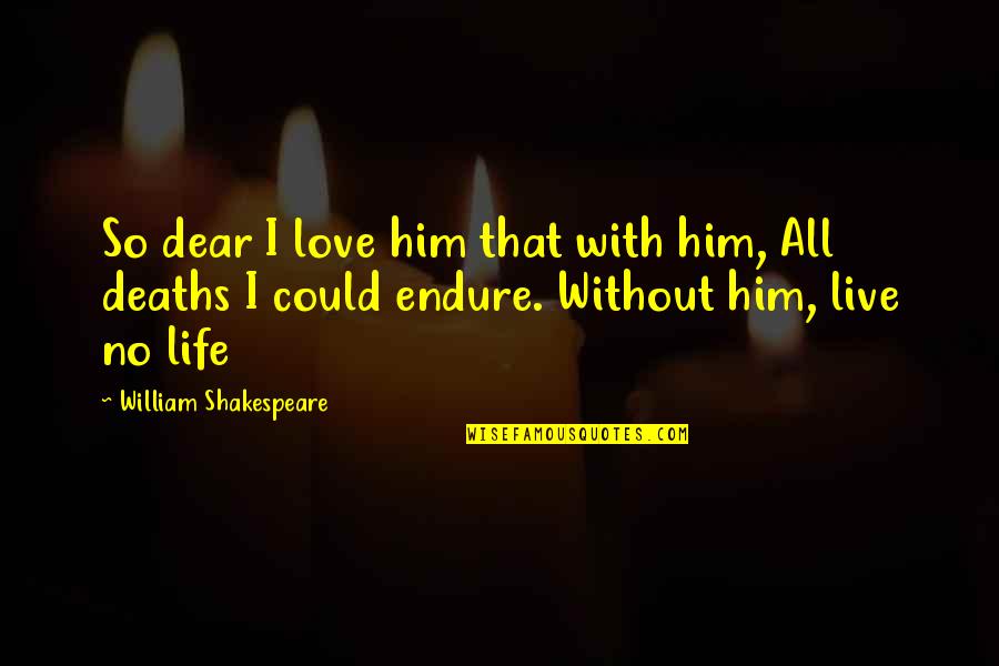 Life William Shakespeare Quotes By William Shakespeare: So dear I love him that with him,