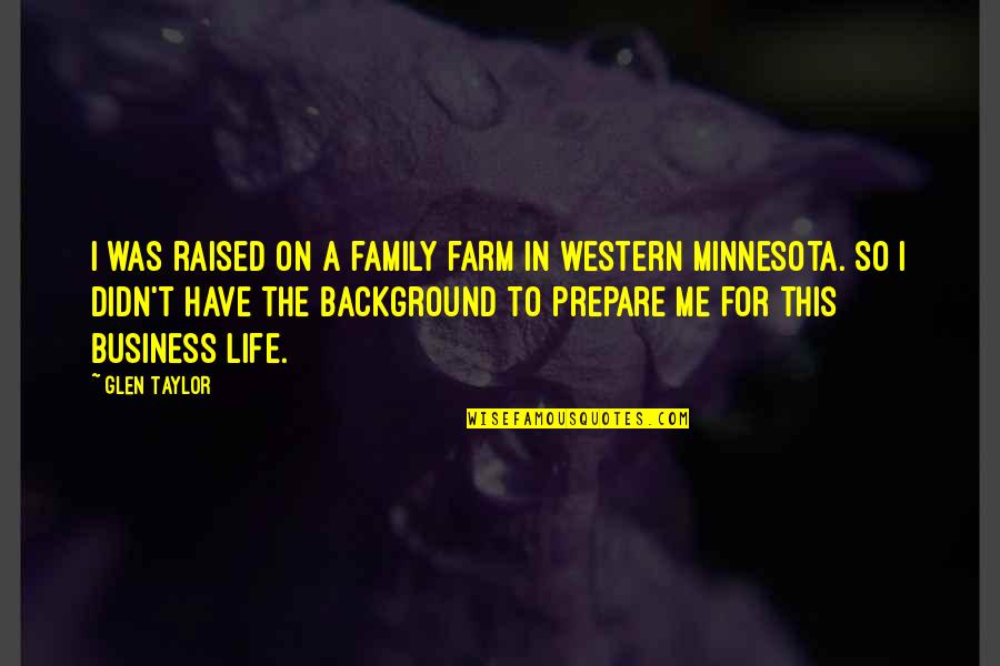 Life With Background Quotes By Glen Taylor: I was raised on a family farm in