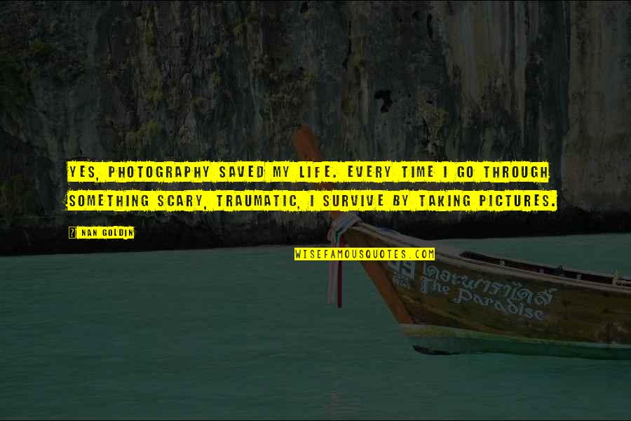 Life With Pictures Quotes By Nan Goldin: Yes, photography saved my life. Every time I