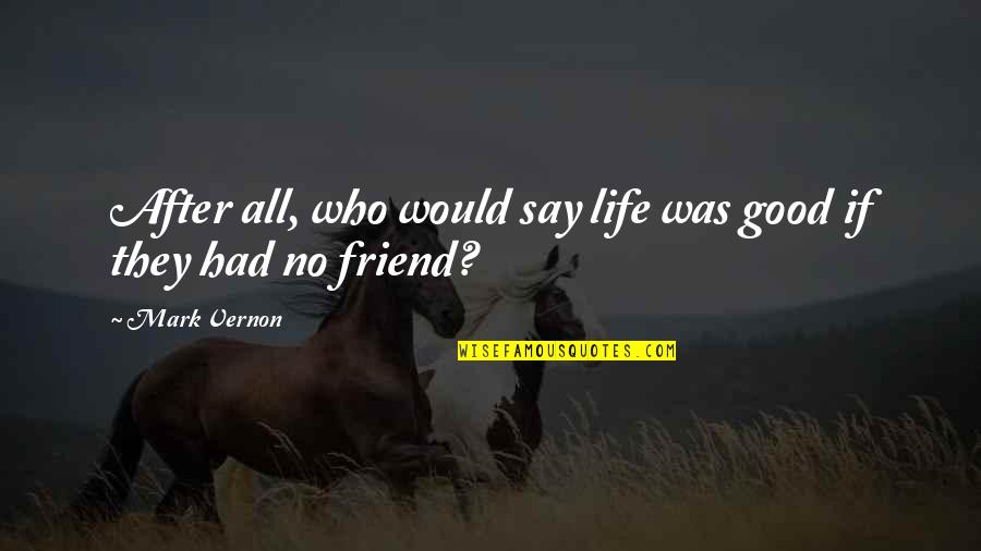 Life With Your Best Friend Quotes By Mark Vernon: After all, who would say life was good