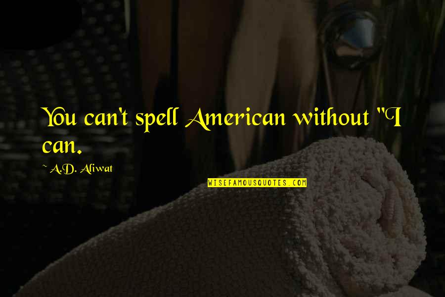 Life Without Humour Quotes By A.D. Aliwat: You can't spell American without "I can. Life Without Humour Quotes By A.D. Aliwat: You can't spell American without "I can.