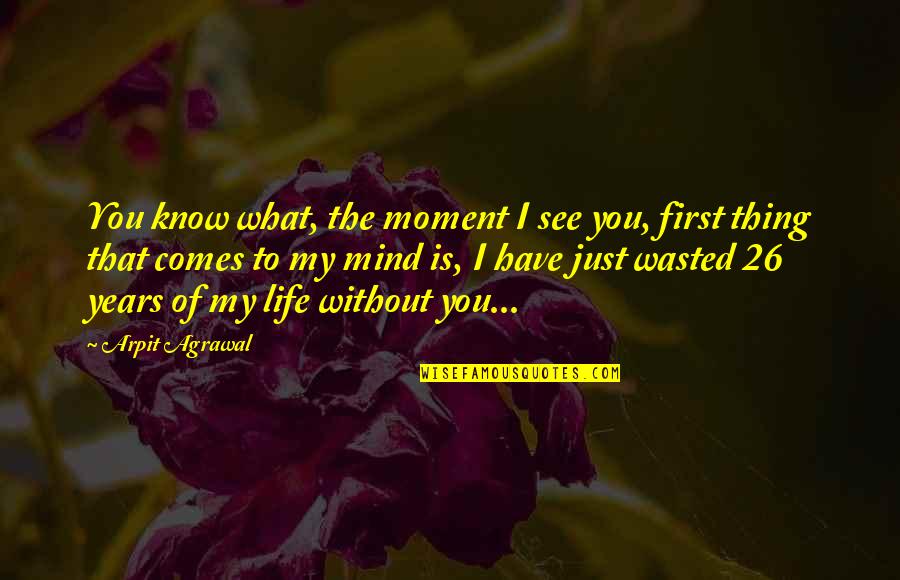 Life Without You Love Quotes By Arpit Agrawal: You know what, the moment I see you,