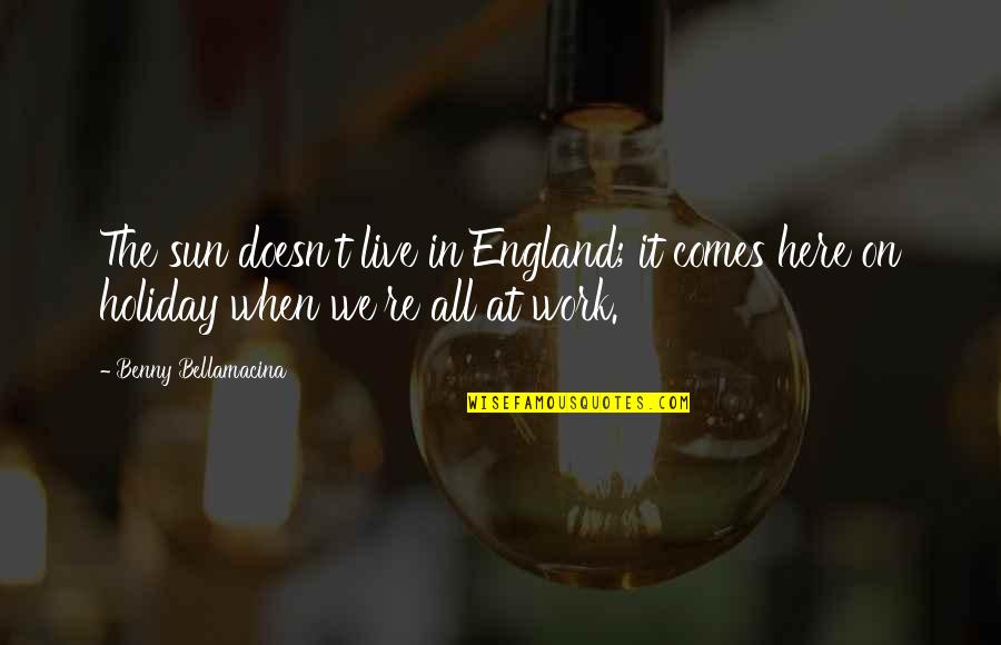 Life Work Quote Quotes By Benny Bellamacina: The sun doesn't live in England; it comes