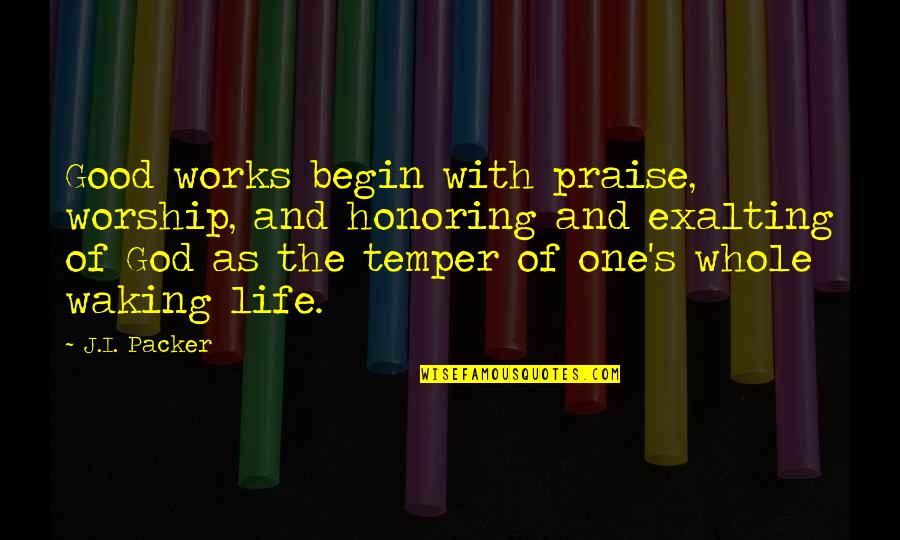 Life Works Quotes By J.I. Packer: Good works begin with praise, worship, and honoring