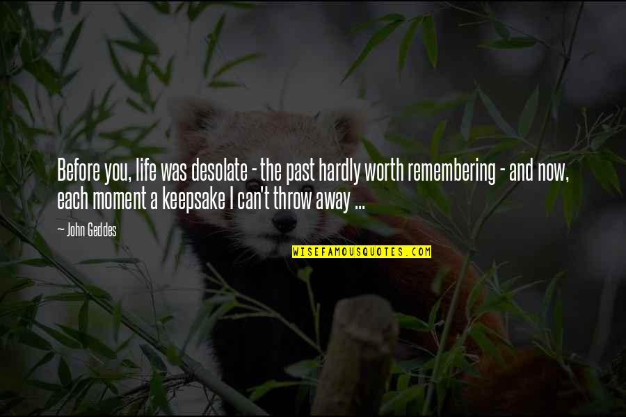 Life Worth Remembering Quotes By John Geddes: Before you, life was desolate - the past Life Worth Remembering Quotes By John Geddes: Before you, life was desolate - the past