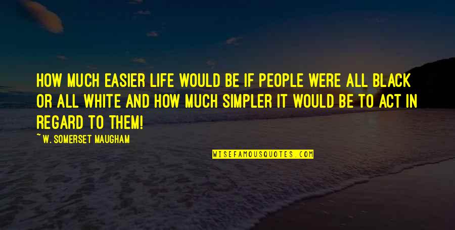 Life Would Be So Much Easier If Quotes By W. Somerset Maugham: How much easier life would be if people