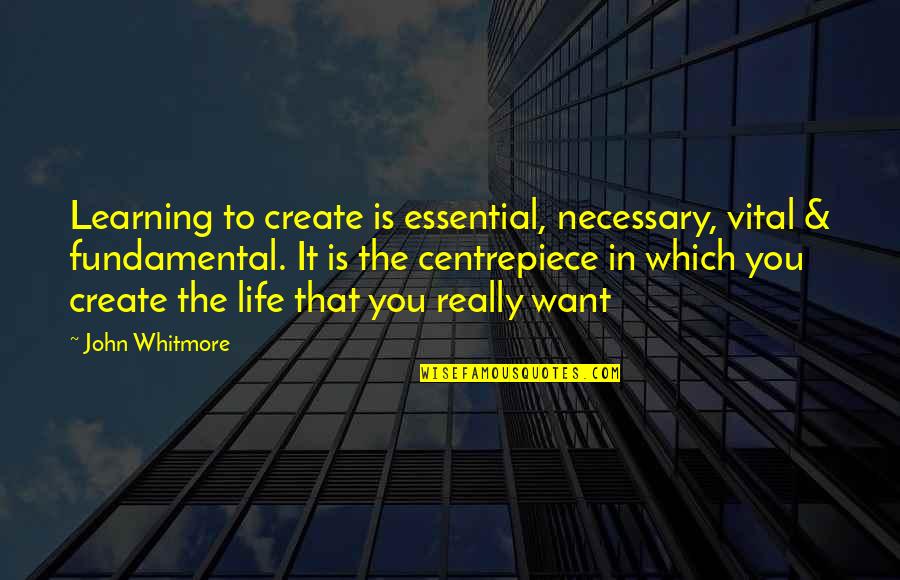 Life You Create Quotes By John Whitmore: Learning to create is essential, necessary, vital & Life You Create Quotes By John Whitmore: Learning to create is essential, necessary, vital &