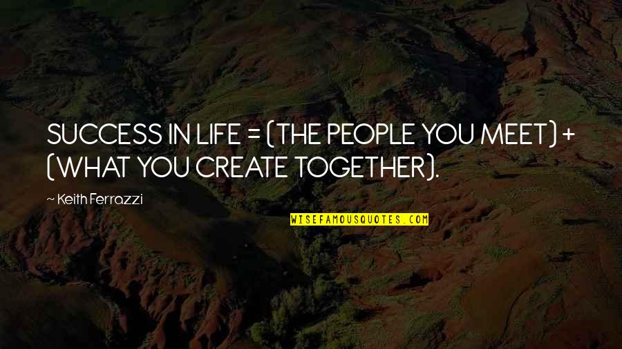 Life You Create Quotes By Keith Ferrazzi: SUCCESS IN LIFE = (THE PEOPLE YOU MEET)