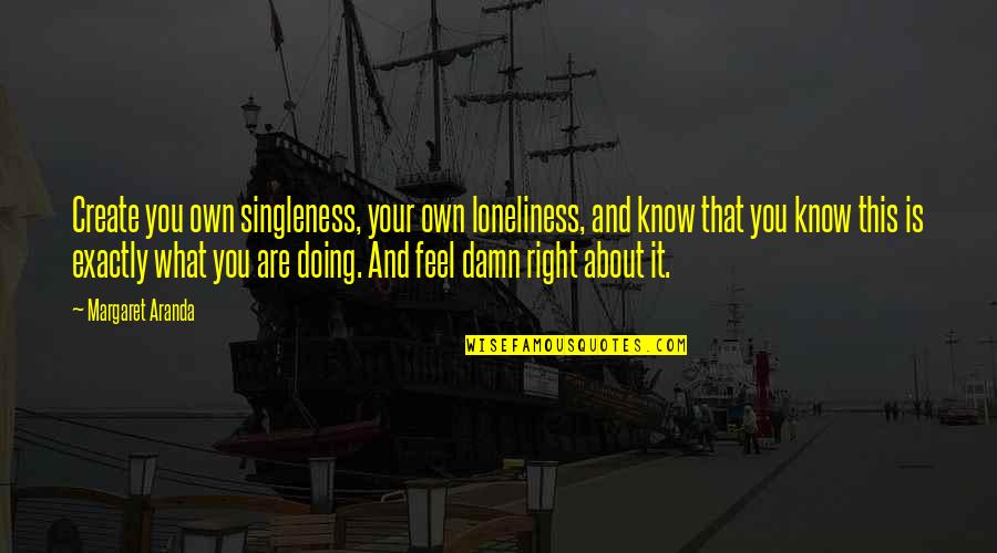 Life You Create Quotes By Margaret Aranda: Create you own singleness, your own loneliness, and Life You Create Quotes By Margaret Aranda: Create you own singleness, your own loneliness, and