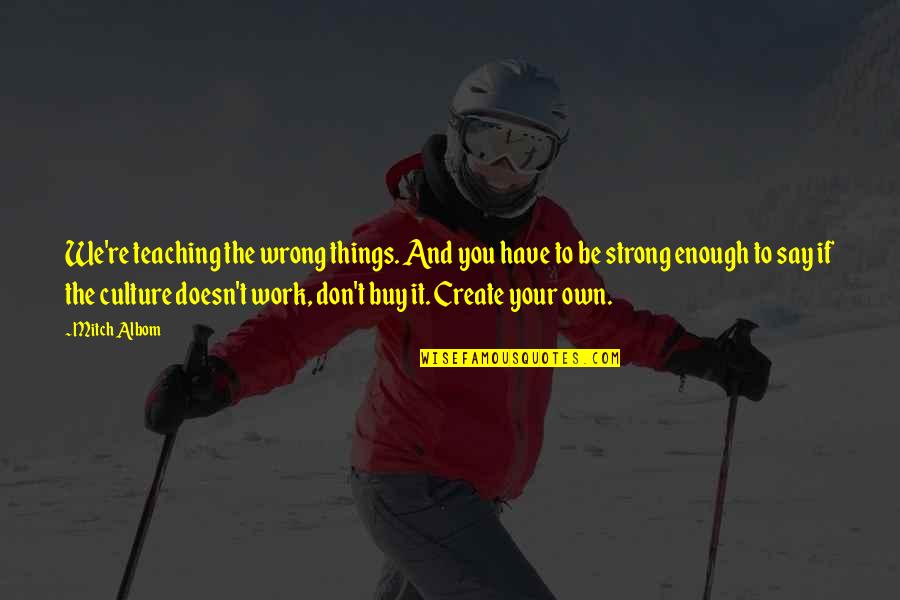 Life You Create Quotes By Mitch Albom: We're teaching the wrong things. And you have Life You Create Quotes By Mitch Albom: We're teaching the wrong things. And you have